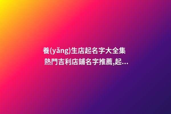 養(yǎng)生店起名字大全集 熱門吉利店鋪名字推薦,起名之家